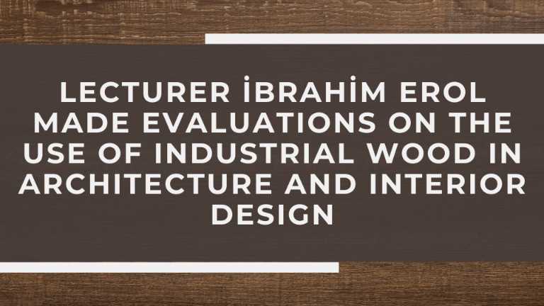 Lecturer İbrahim Erol Made Evaluations On The Use Of Industrial Wood In Architecture And Interior Design
