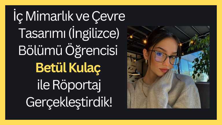 KVKK Onayı Vardır!!! İç Mimarlık ve Çevre Tasarımı (İngilizce) Bölümü Öğrencisi Betül Kulaç ile Röportaj Gerçekleştirdik! 