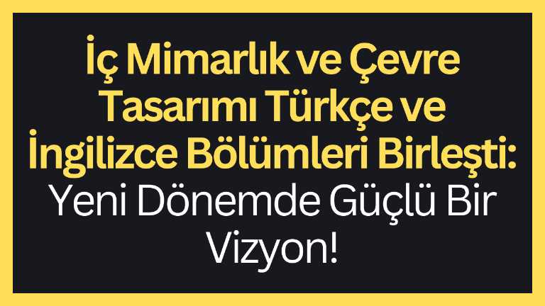 İç Mimarlık ve Çevre Tasarımı Türkçe ve İngilizce Bölümleri Birleşti:  Yeni Dönemde Güçlü Bir Vizyon!