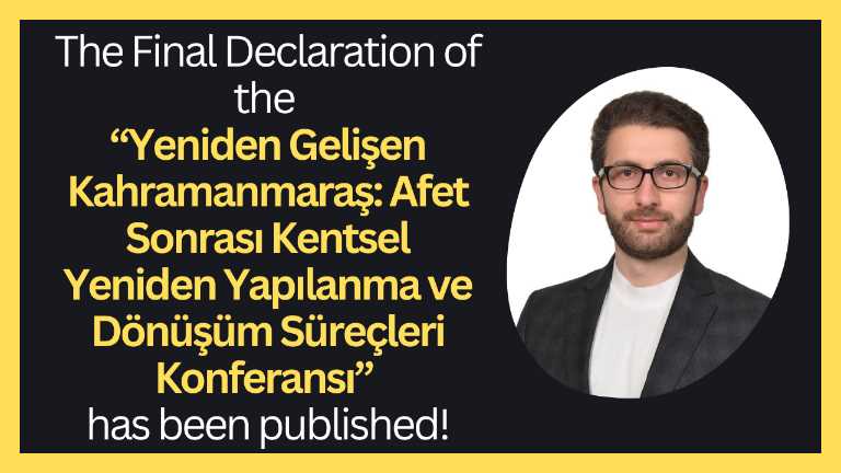 The Final Declaration of “Yeniden Gelişen Kahramanmaraş: Afet Sonrası Kentsel Yeniden Yapılanma ve Dönüşüm Süreçleri Konferansı”  has been release