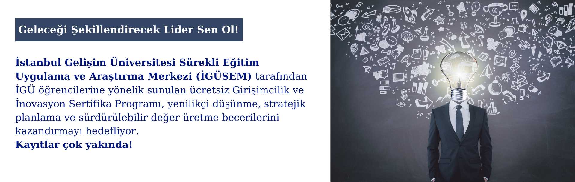 Koyu arka plan üzerinde takım elbiseli bir kişinin başı yerine parlak bir ampul yerleştirilmiş. Ampulün etrafında teknoloji, bilim ve yaratıcılığı simgeleyen ikonlar yer alıyor. Üstte 'Geleceği Şekillendirecek Lider Sen Ol!' ifadesi, altta ise İstanbul Gelişim Üniversitesi Sürekli Eğitim Merkezi’nin İGÜ öğrencilerine yönelik ücretsiz Girişimcilik ve İnovasyon Sertifika Programı hakkında bilgilendirme metni bulunuyor.